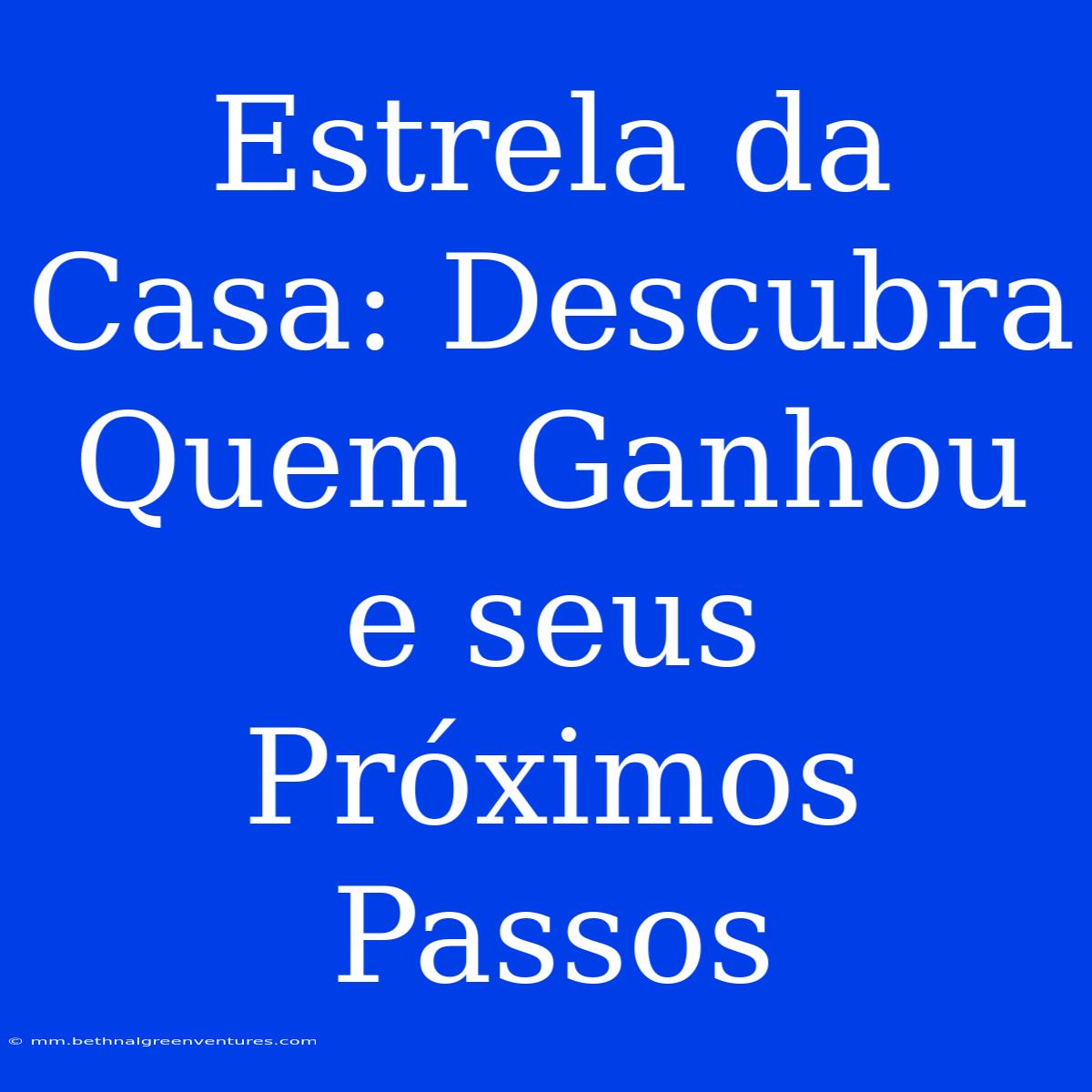 Estrela Da Casa: Descubra Quem Ganhou E Seus Próximos Passos