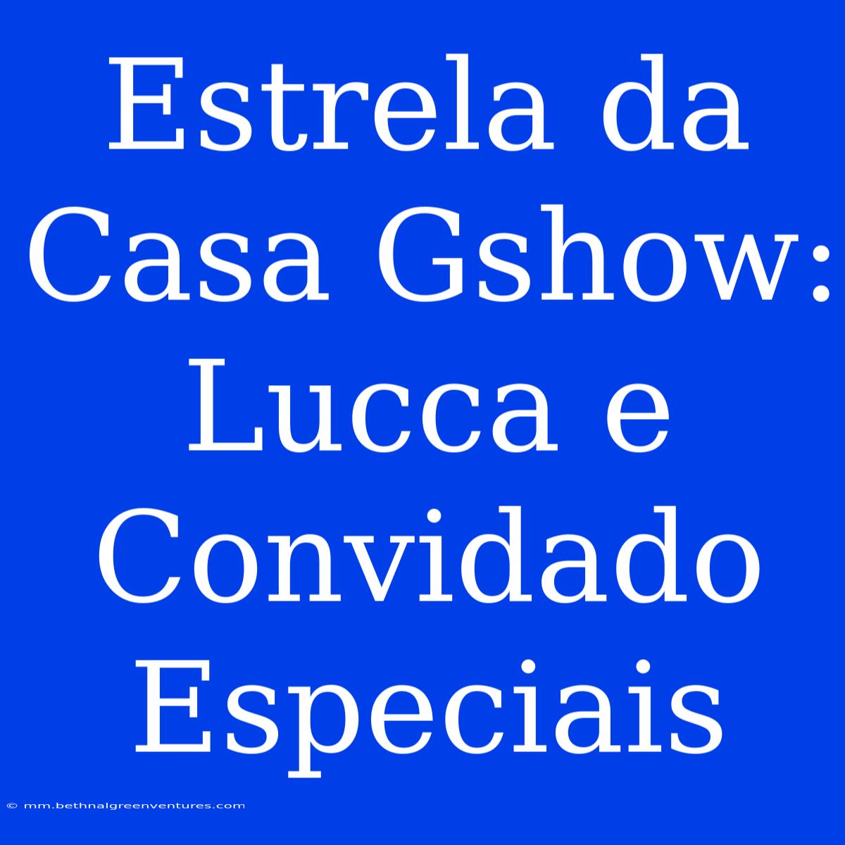 Estrela Da Casa Gshow: Lucca E Convidado Especiais