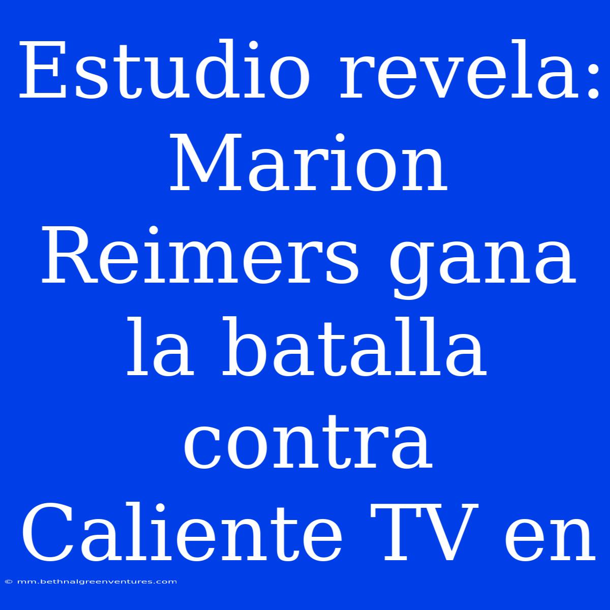 Estudio Revela: Marion Reimers Gana La Batalla Contra Caliente TV En