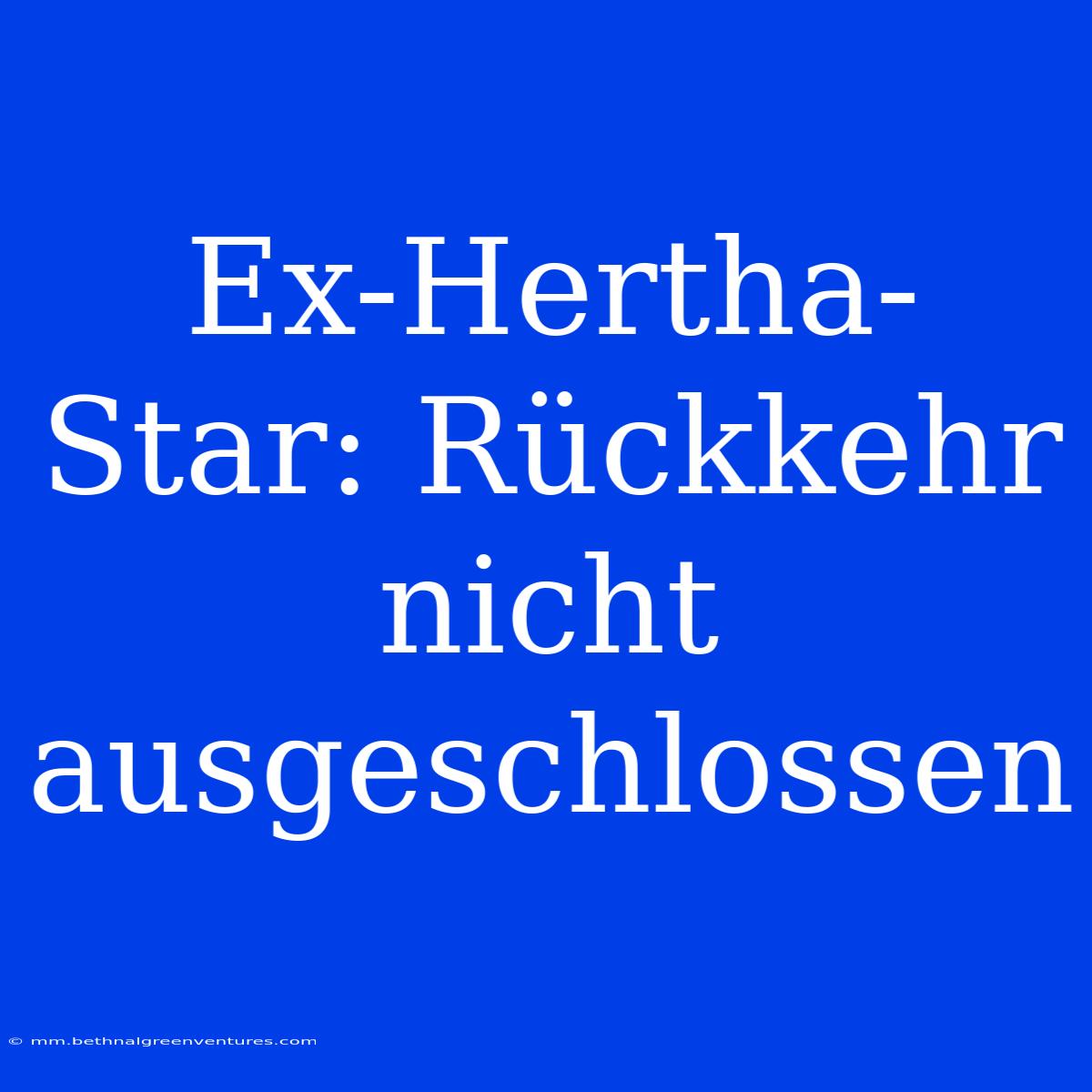 Ex-Hertha-Star: Rückkehr Nicht Ausgeschlossen