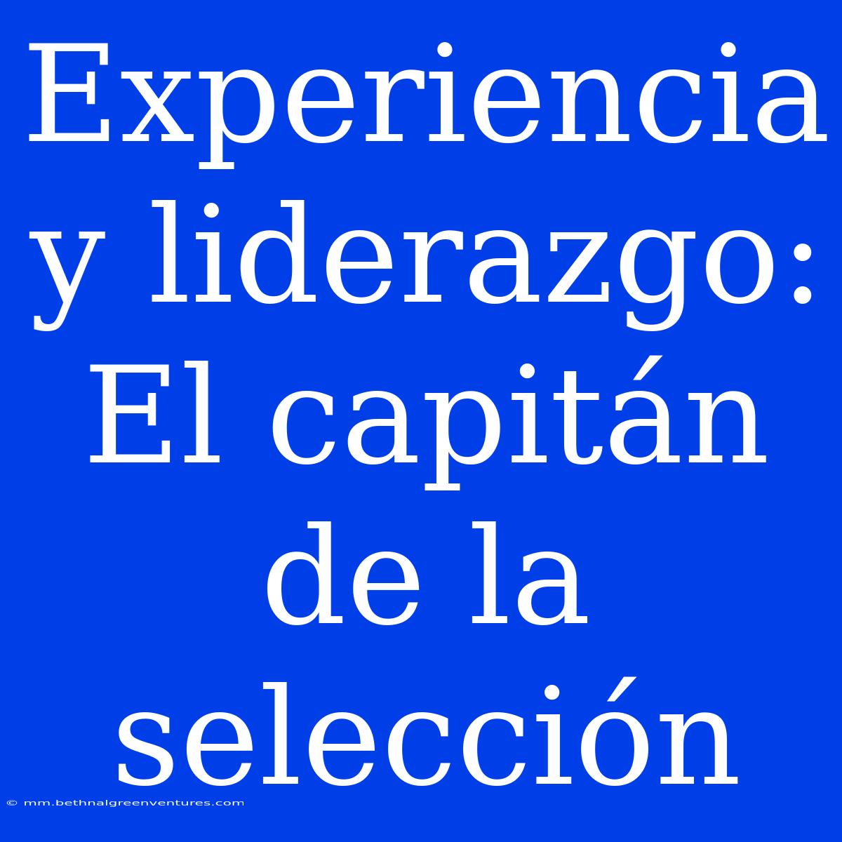 Experiencia Y Liderazgo: El Capitán De La Selección