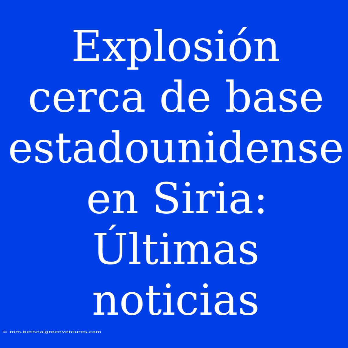 Explosión Cerca De Base Estadounidense En Siria: Últimas Noticias