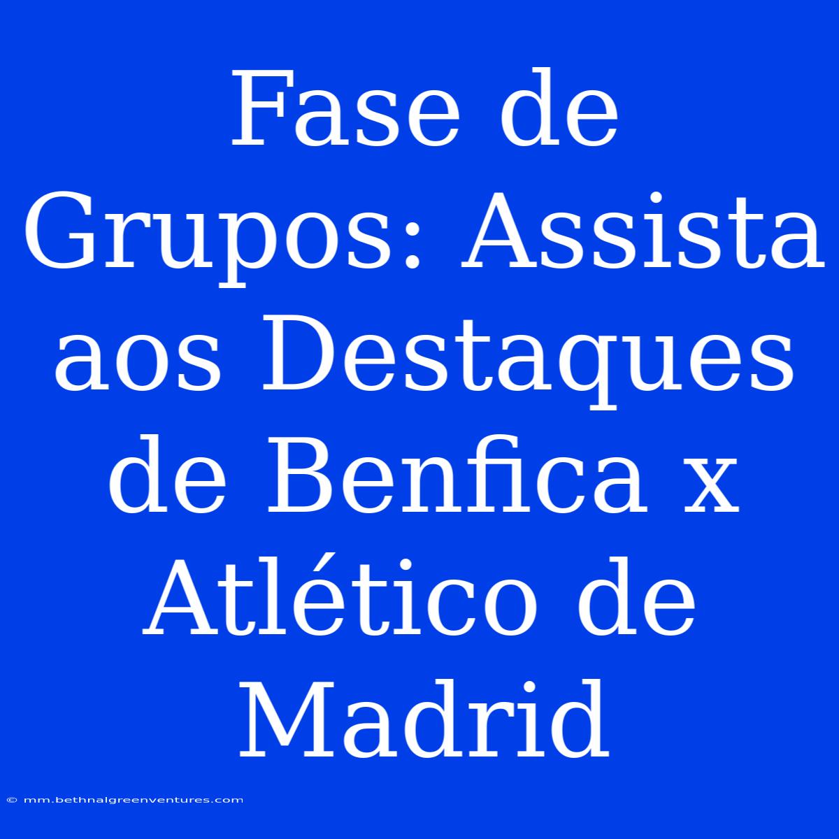 Fase De Grupos: Assista Aos Destaques De Benfica X Atlético De Madrid