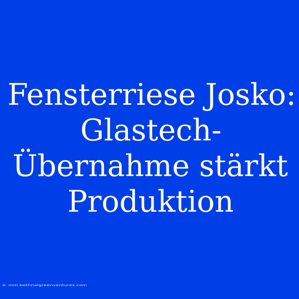 Fensterriese Josko: Glastech-Übernahme Stärkt Produktion