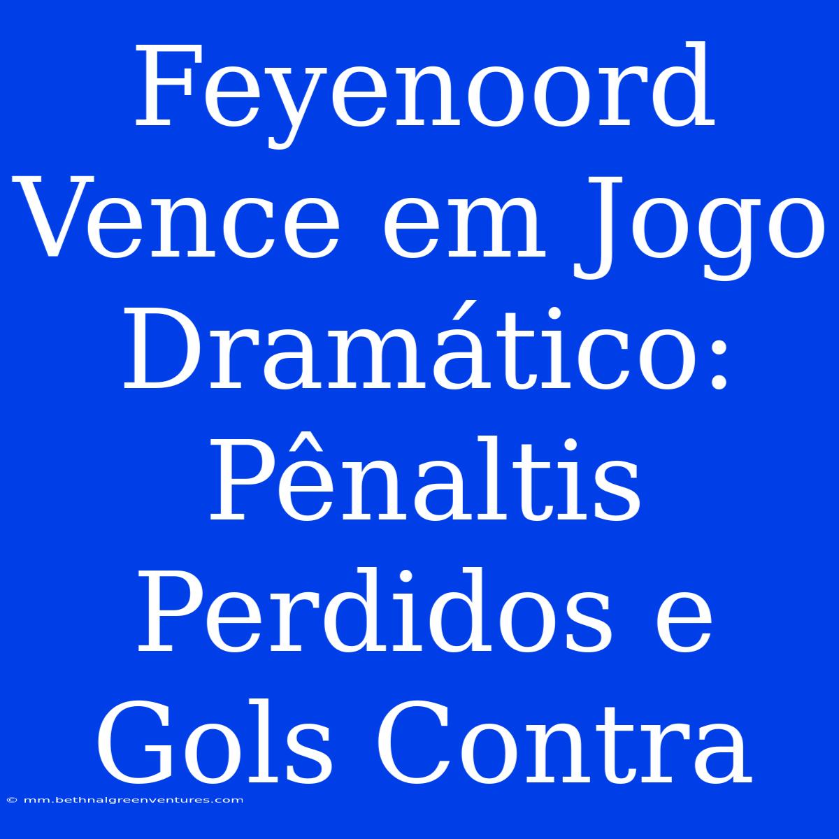 Feyenoord Vence Em Jogo Dramático: Pênaltis Perdidos E Gols Contra