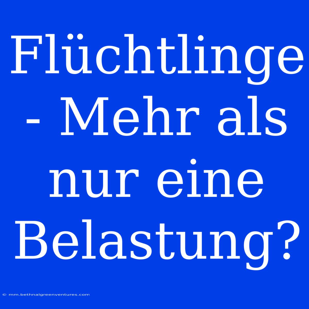 Flüchtlinge - Mehr Als Nur Eine Belastung?