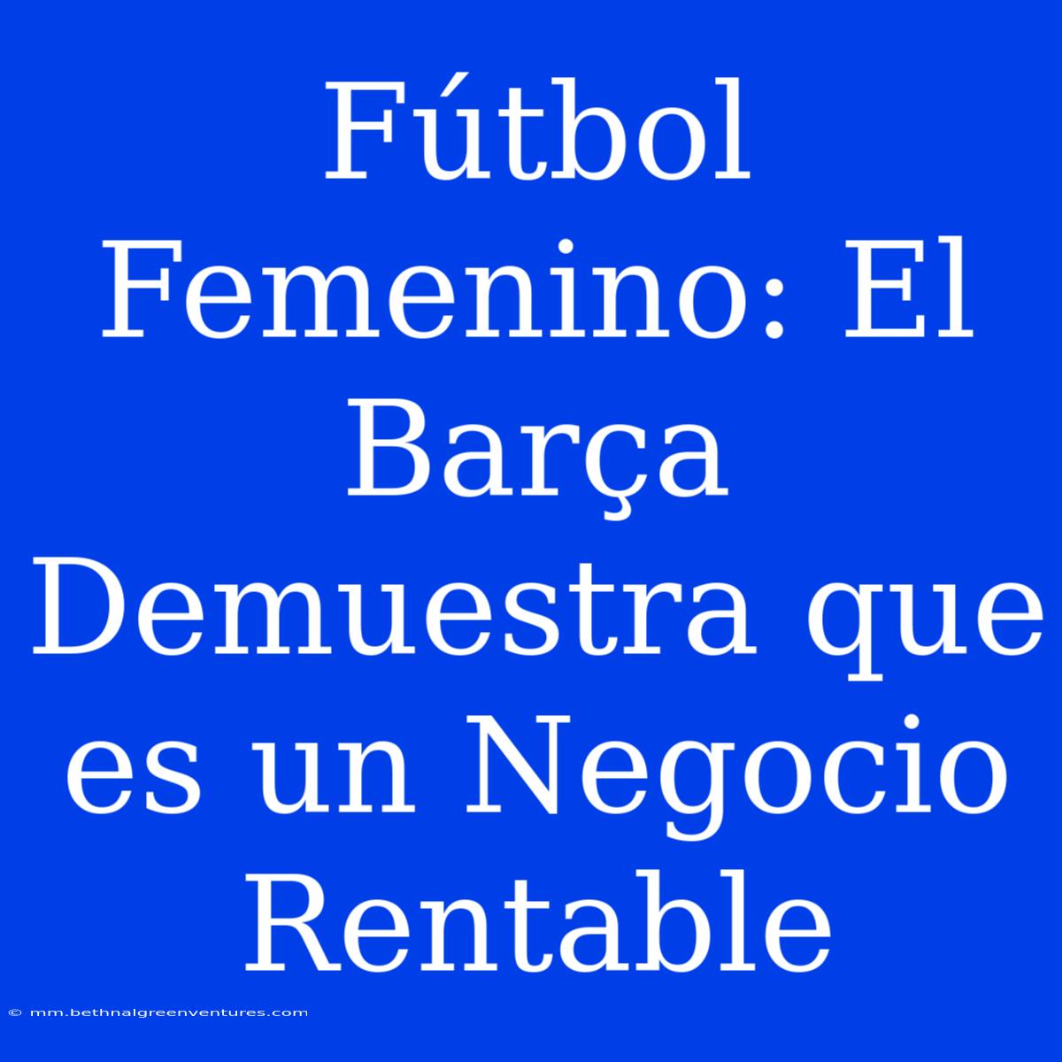 Fútbol Femenino: El Barça Demuestra Que Es Un Negocio Rentable 