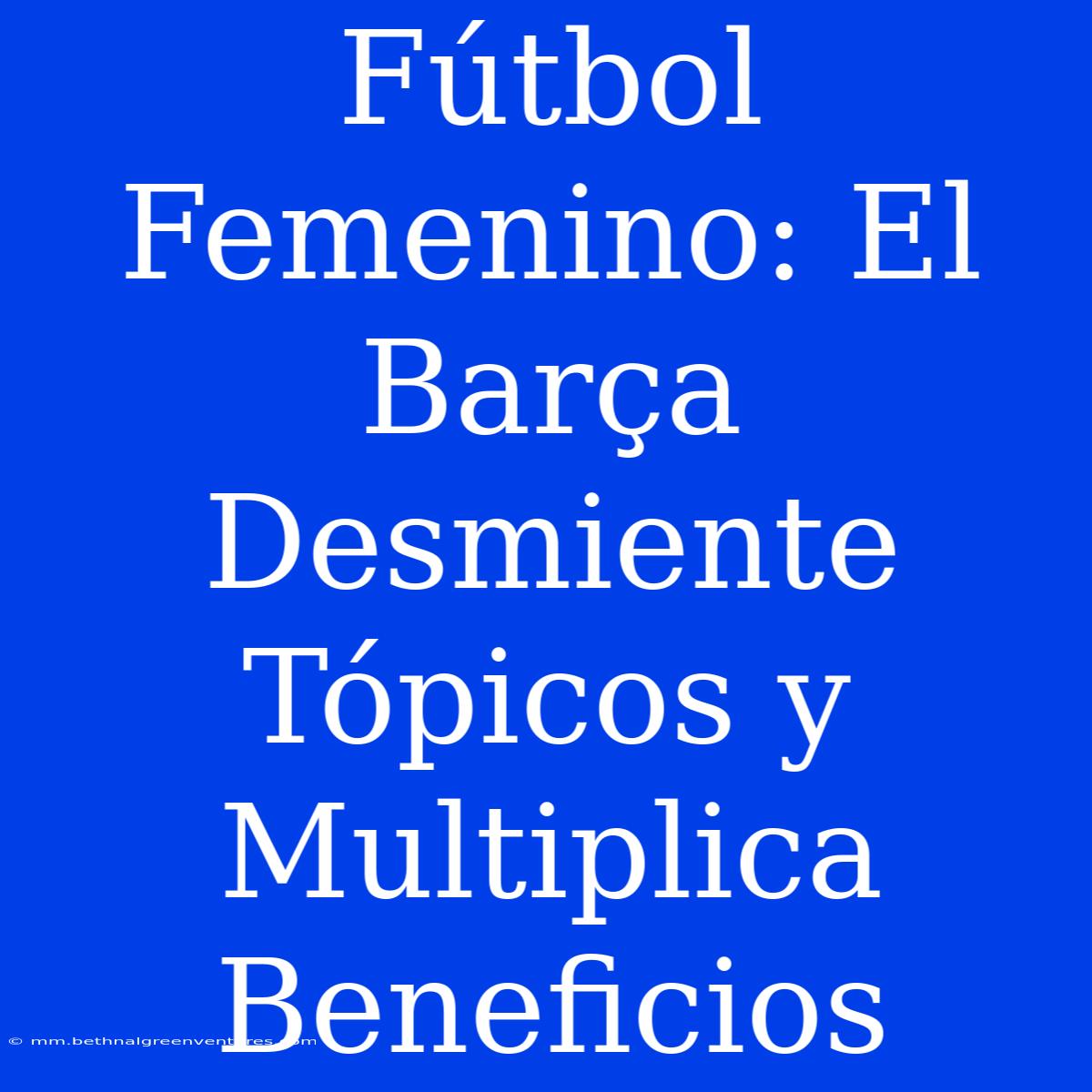 Fútbol Femenino: El Barça Desmiente Tópicos Y Multiplica Beneficios