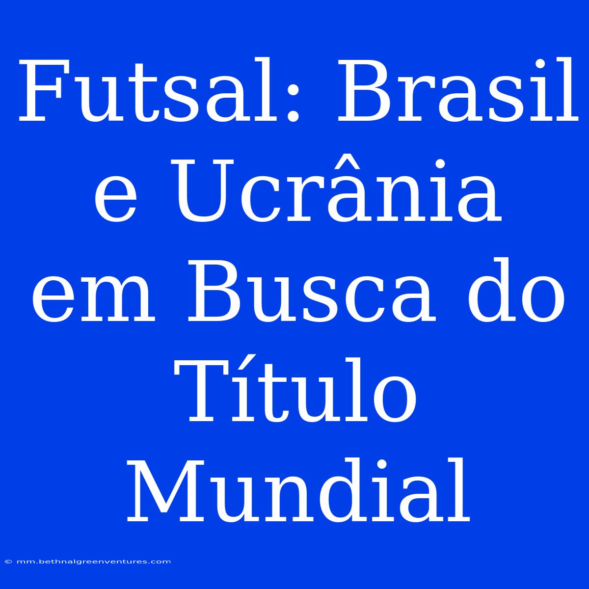 Futsal: Brasil E Ucrânia Em Busca Do Título Mundial