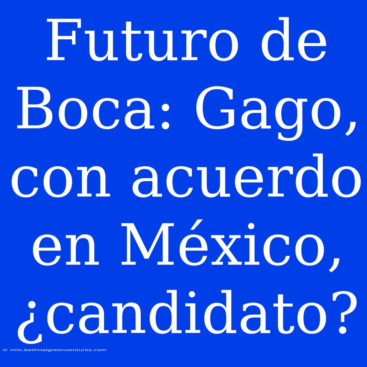 Futuro De Boca: Gago, Con Acuerdo En México, ¿candidato?