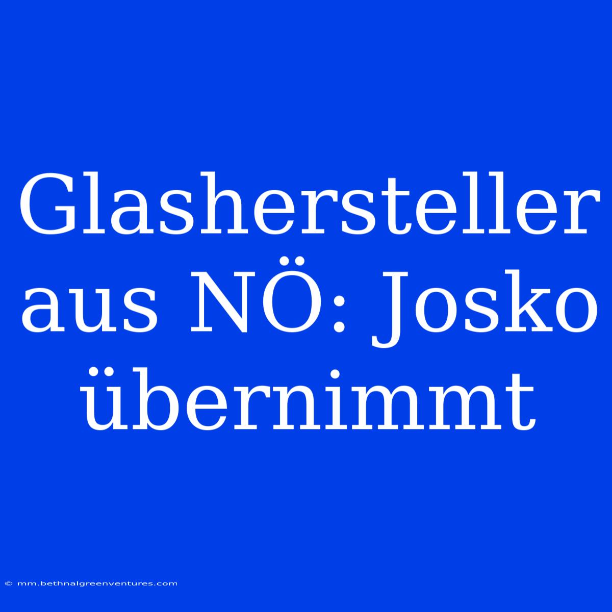 Glashersteller Aus NÖ: Josko Übernimmt