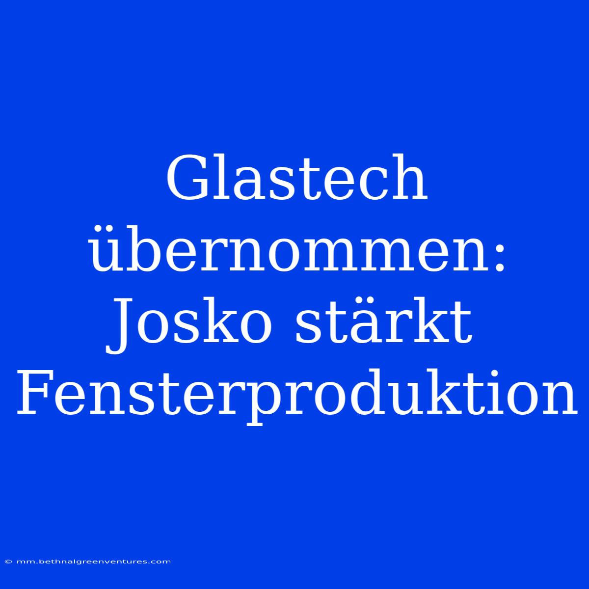 Glastech Übernommen: Josko Stärkt Fensterproduktion