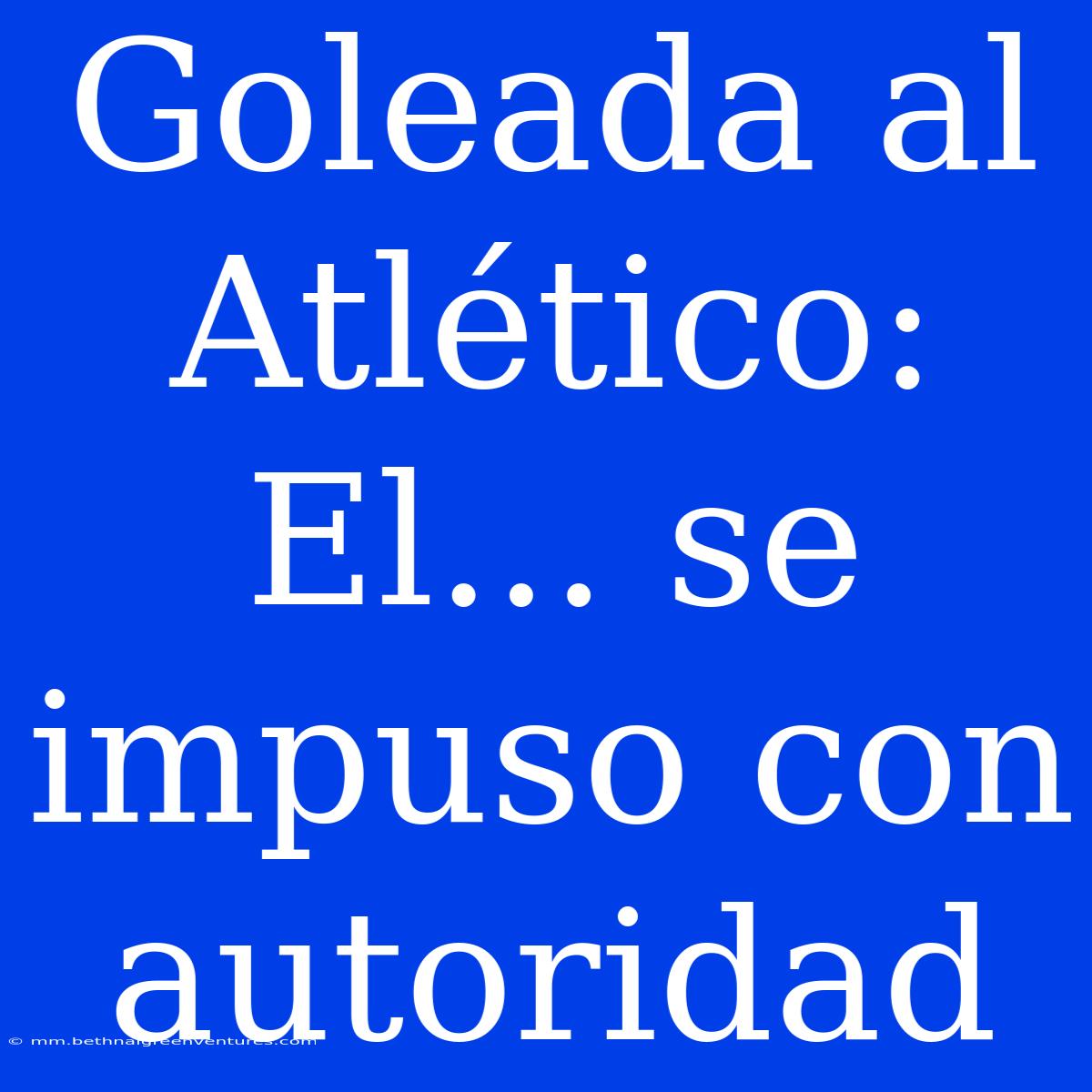 Goleada Al Atlético: El... Se Impuso Con Autoridad