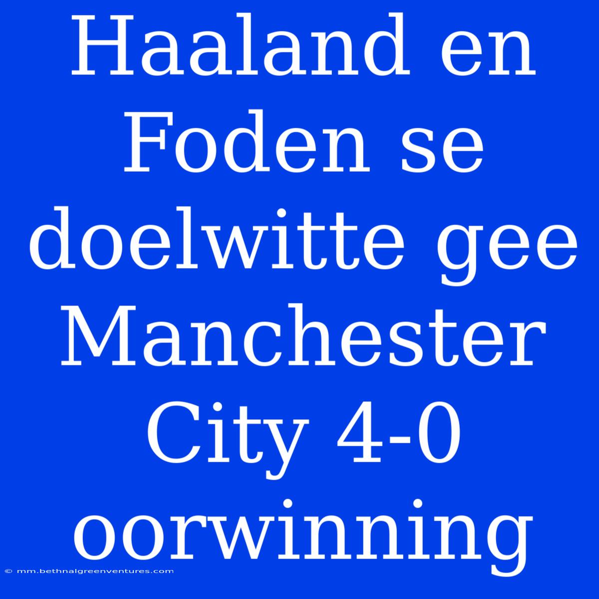 Haaland En Foden Se Doelwitte Gee Manchester City 4-0 Oorwinning