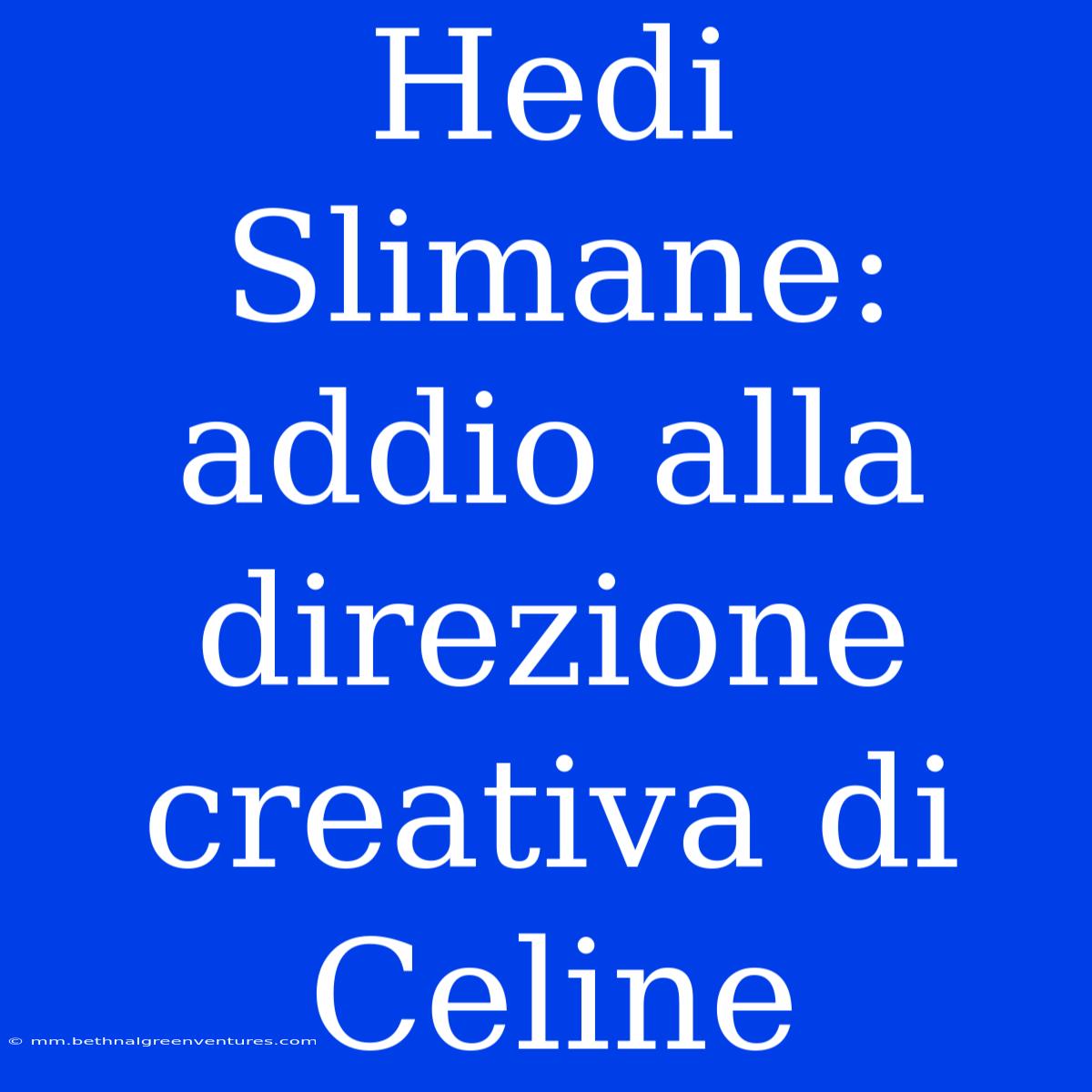 Hedi Slimane: Addio Alla Direzione Creativa Di Celine