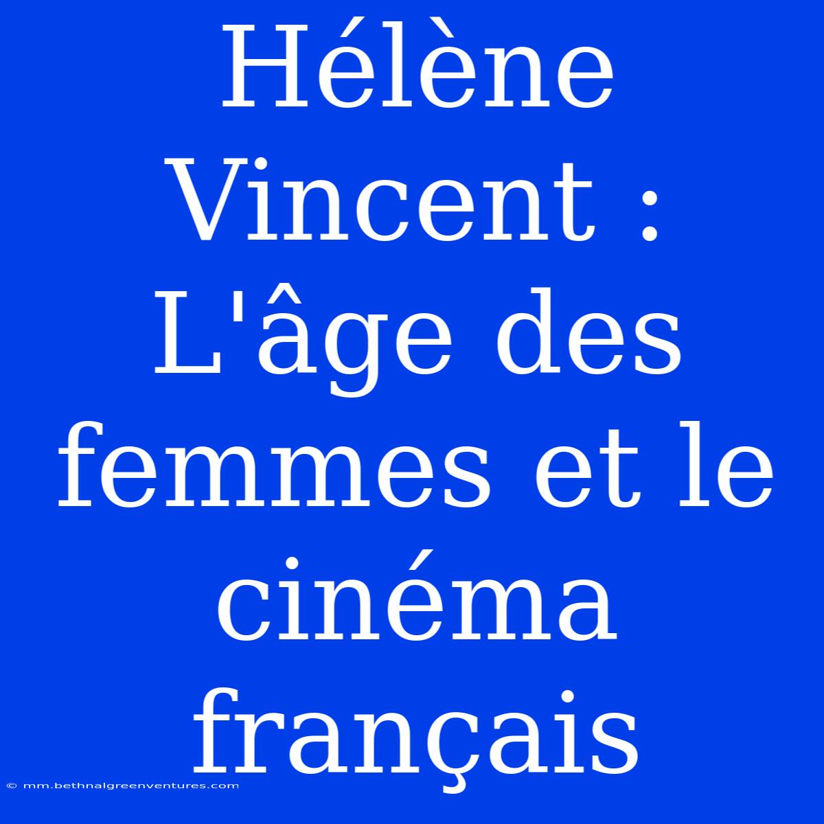 Hélène Vincent : L'âge Des Femmes Et Le Cinéma Français