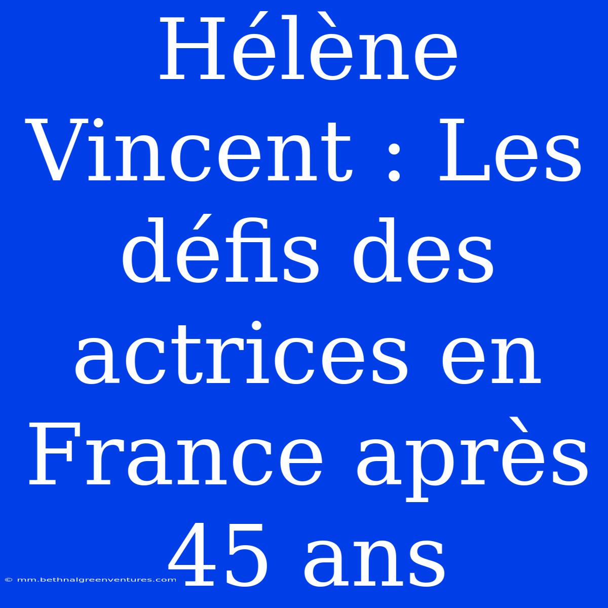 Hélène Vincent : Les Défis Des Actrices En France Après 45 Ans