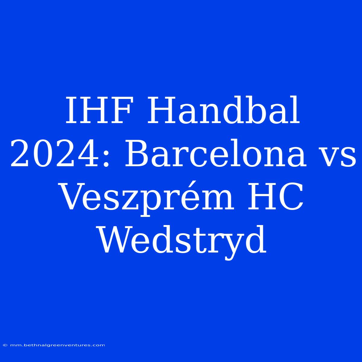 IHF Handbal 2024: Barcelona Vs Veszprém HC Wedstryd 