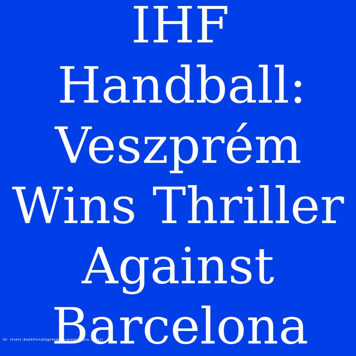 IHF Handball: Veszprém Wins Thriller Against Barcelona