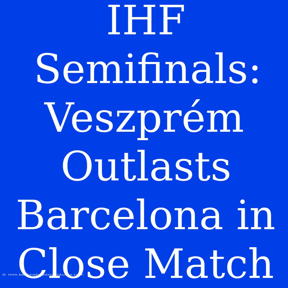 IHF Semifinals: Veszprém Outlasts Barcelona In Close Match