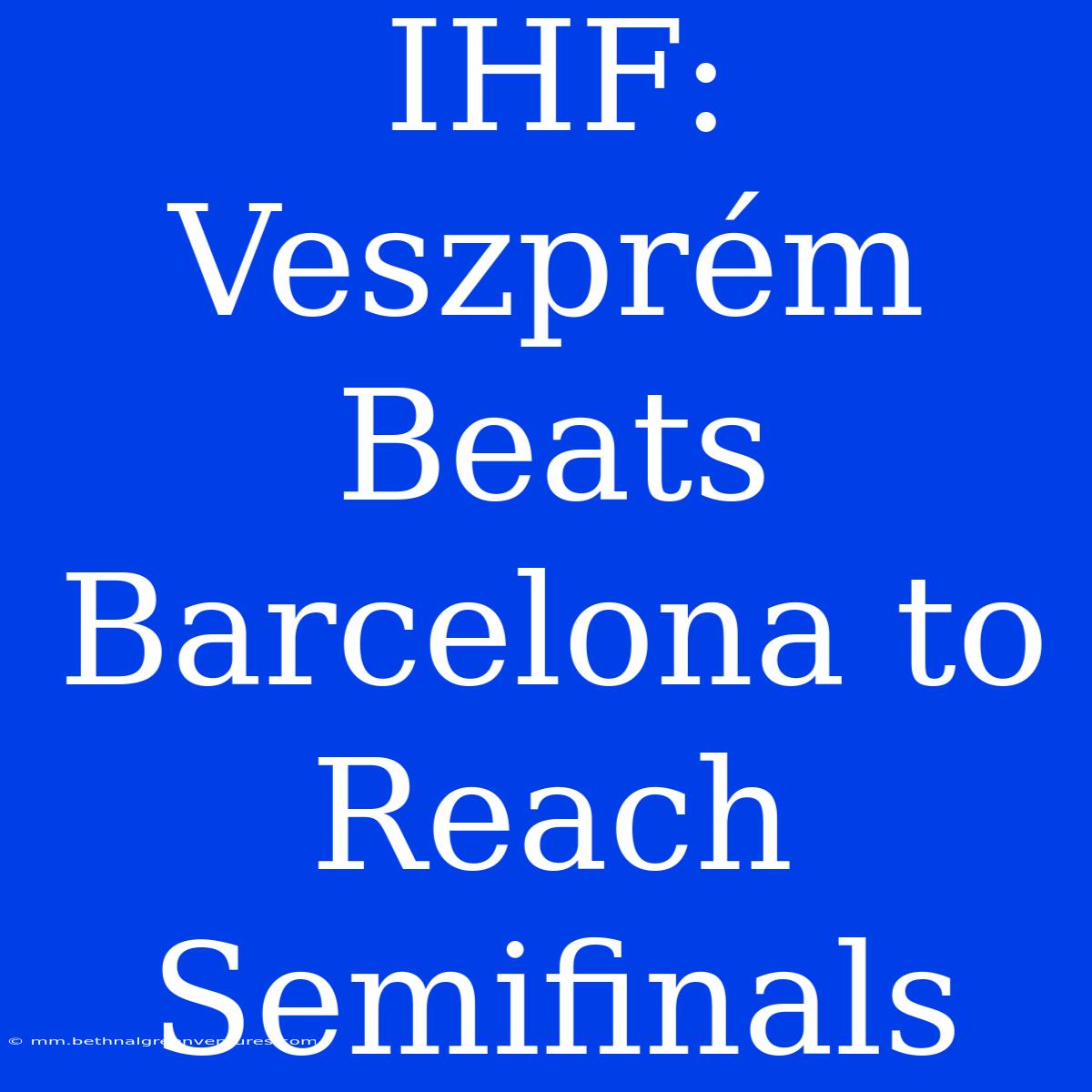 IHF: Veszprém Beats Barcelona To Reach Semifinals 