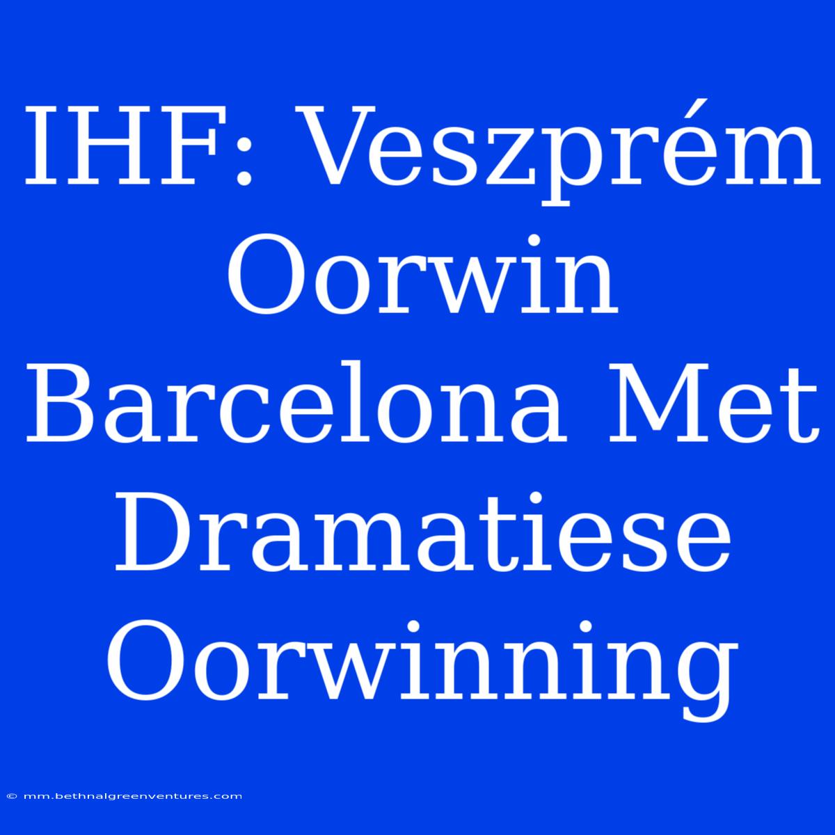 IHF: Veszprém Oorwin Barcelona Met Dramatiese Oorwinning 