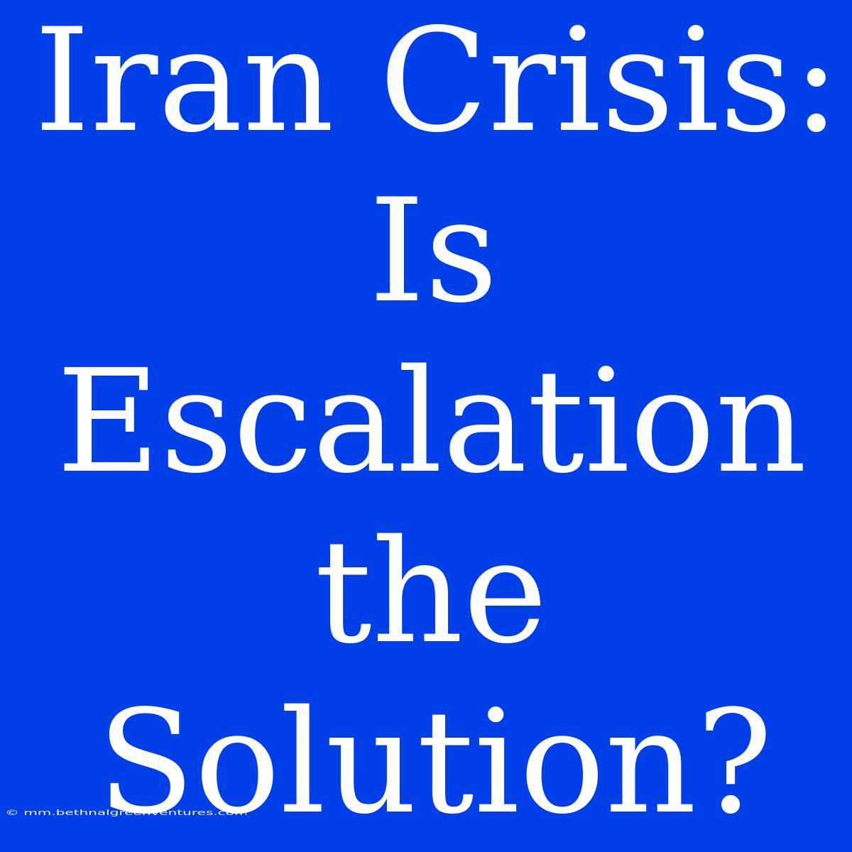 Iran Crisis: Is Escalation The Solution?