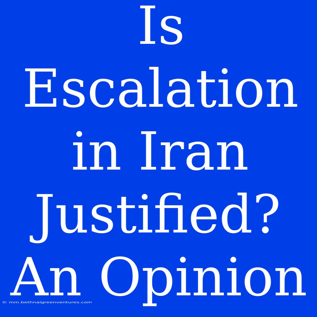 Is Escalation In Iran Justified? An Opinion 