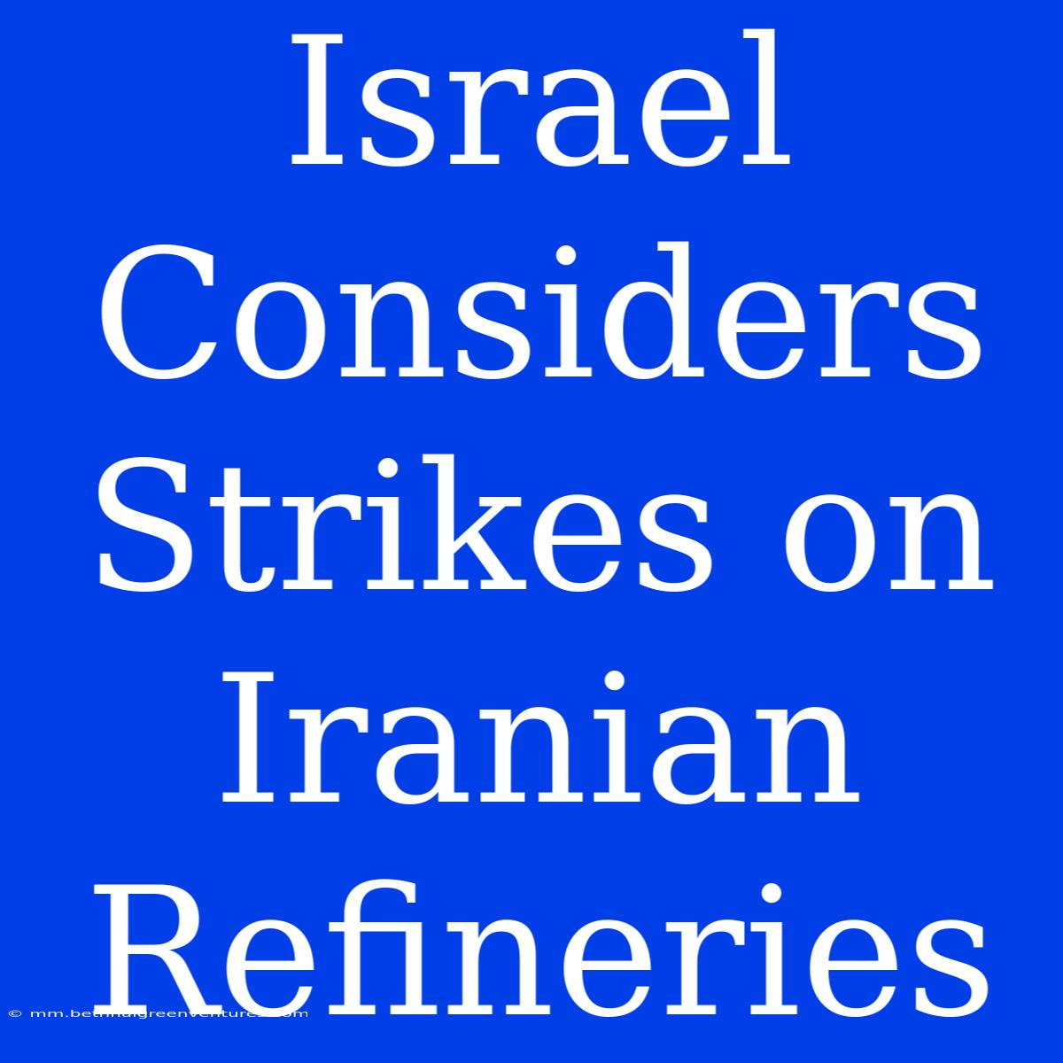 Israel Considers Strikes On Iranian Refineries