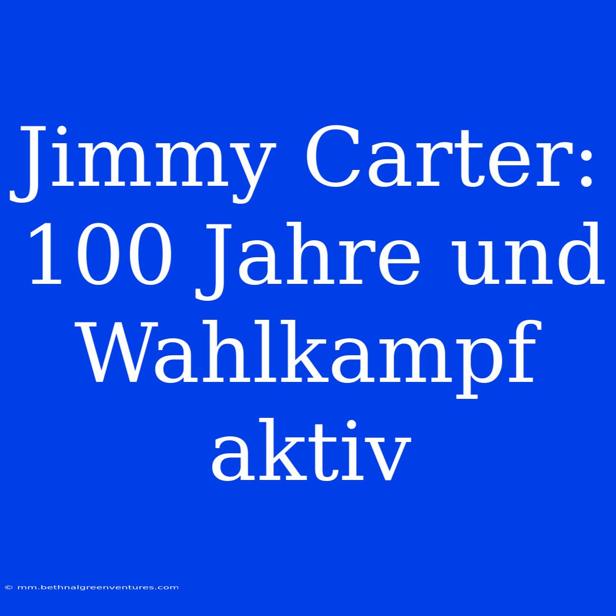 Jimmy Carter: 100 Jahre Und Wahlkampf Aktiv