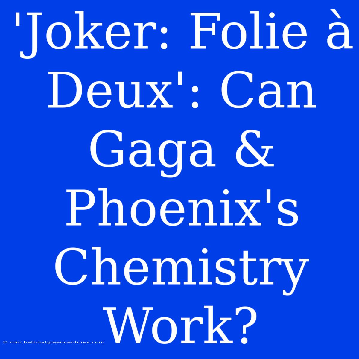 'Joker: Folie À Deux': Can Gaga & Phoenix's Chemistry Work?