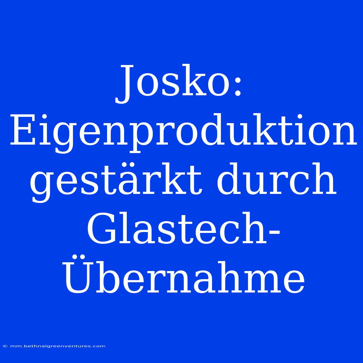 Josko: Eigenproduktion Gestärkt Durch Glastech-Übernahme