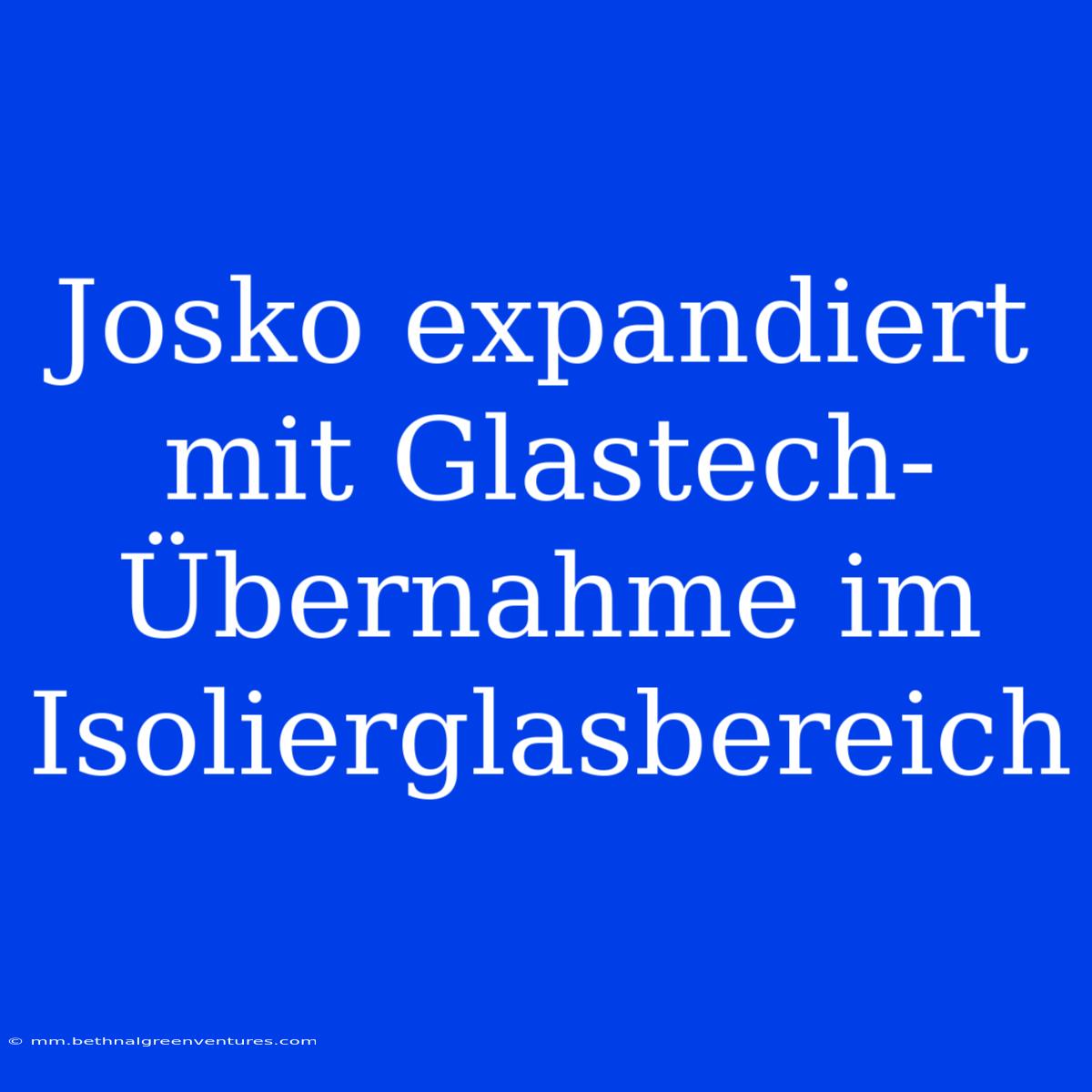 Josko Expandiert Mit Glastech-Übernahme Im Isolierglasbereich