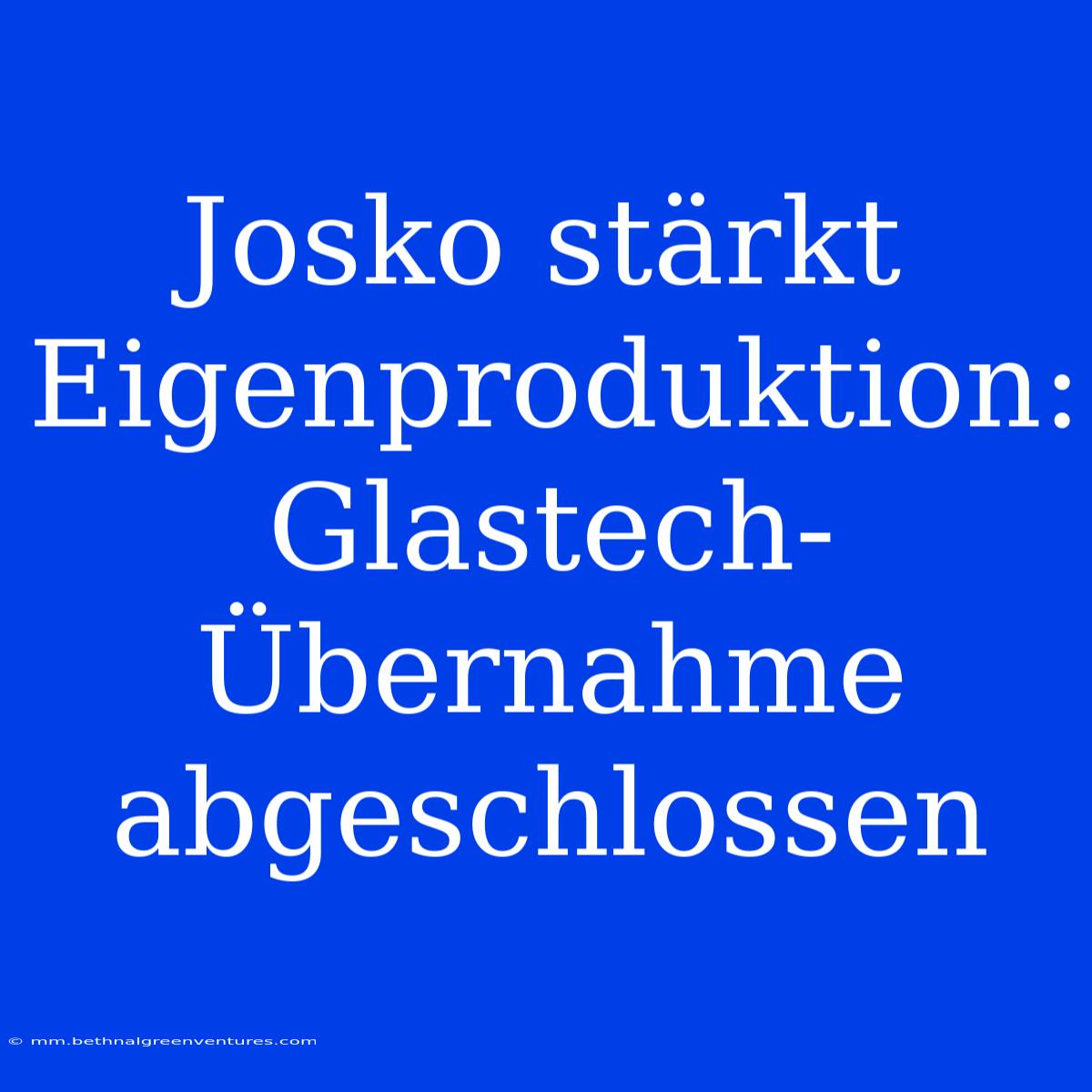 Josko Stärkt Eigenproduktion: Glastech-Übernahme Abgeschlossen