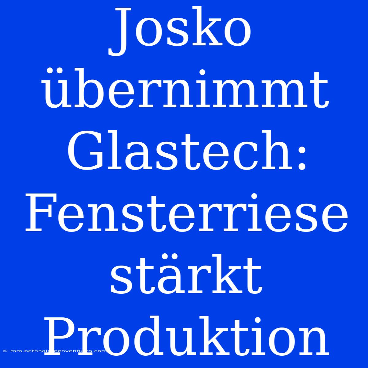 Josko Übernimmt Glastech: Fensterriese Stärkt Produktion