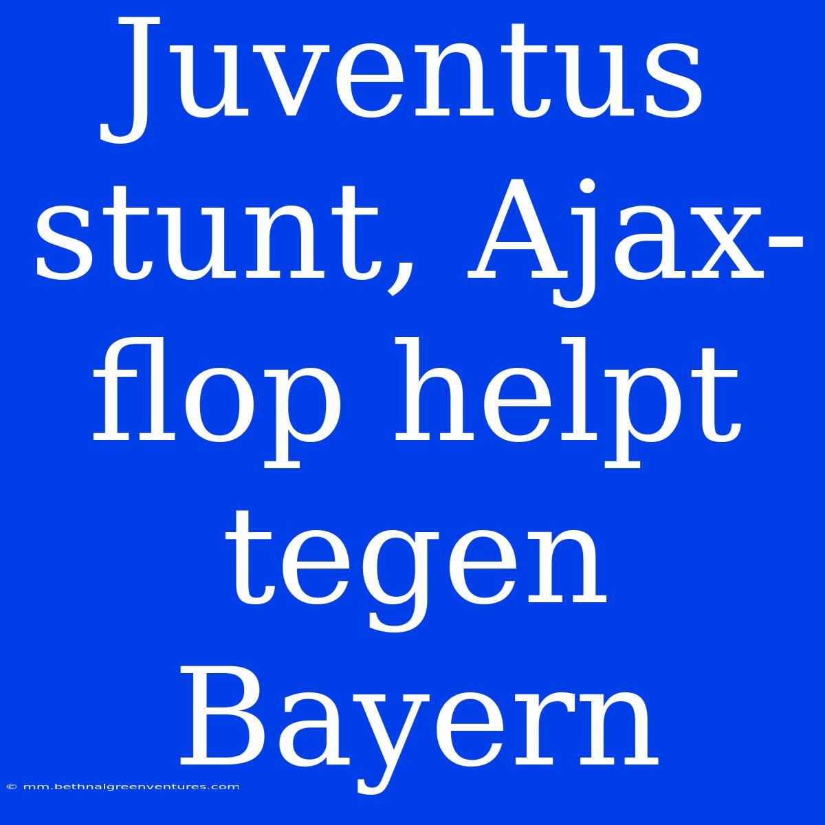 Juventus Stunt, Ajax-flop Helpt Tegen Bayern