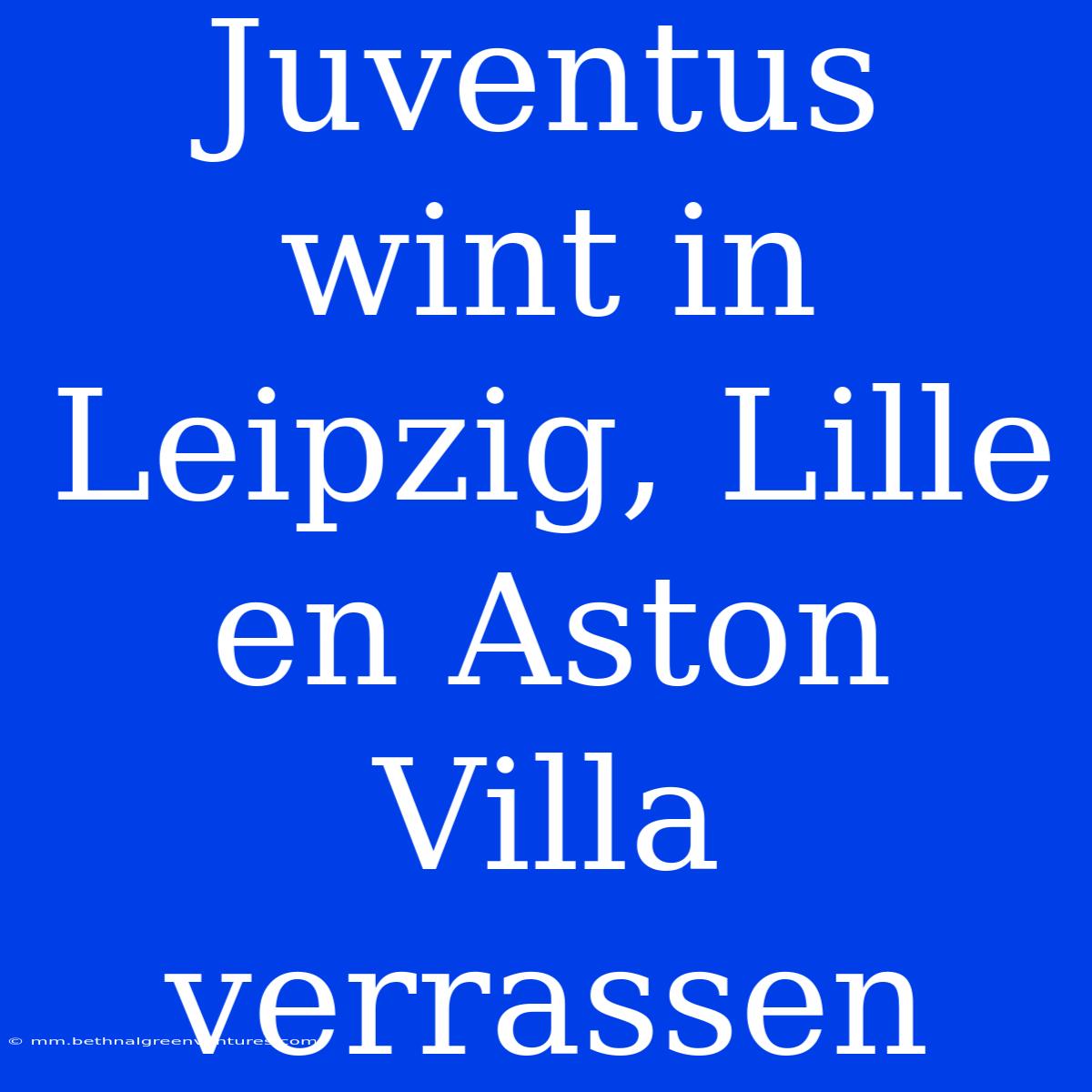 Juventus Wint In Leipzig, Lille En Aston Villa Verrassen