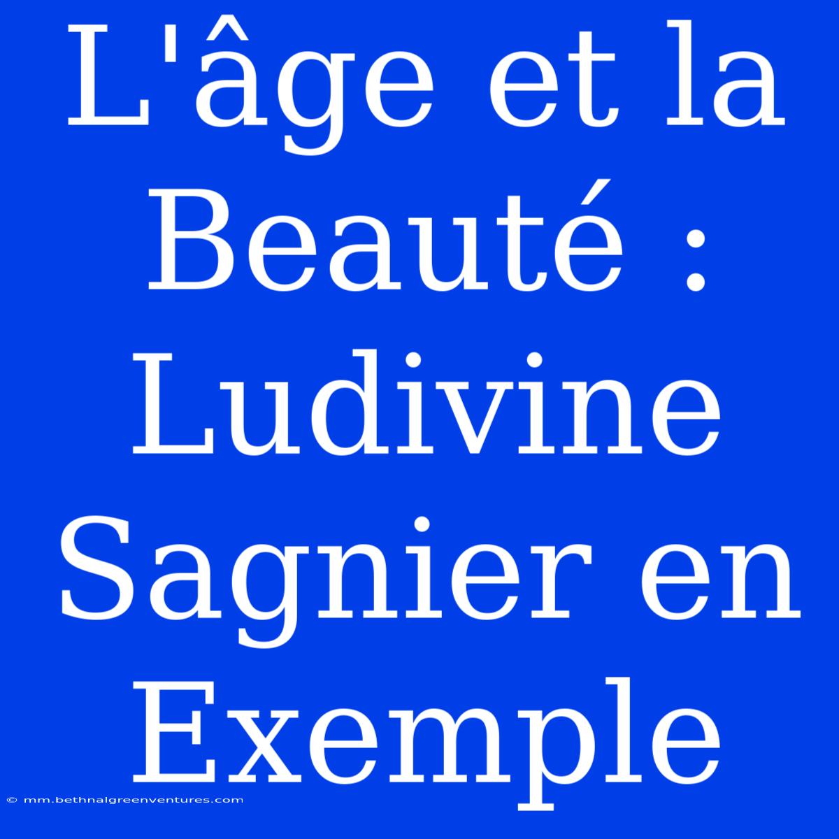 L'âge Et La Beauté : Ludivine Sagnier En Exemple