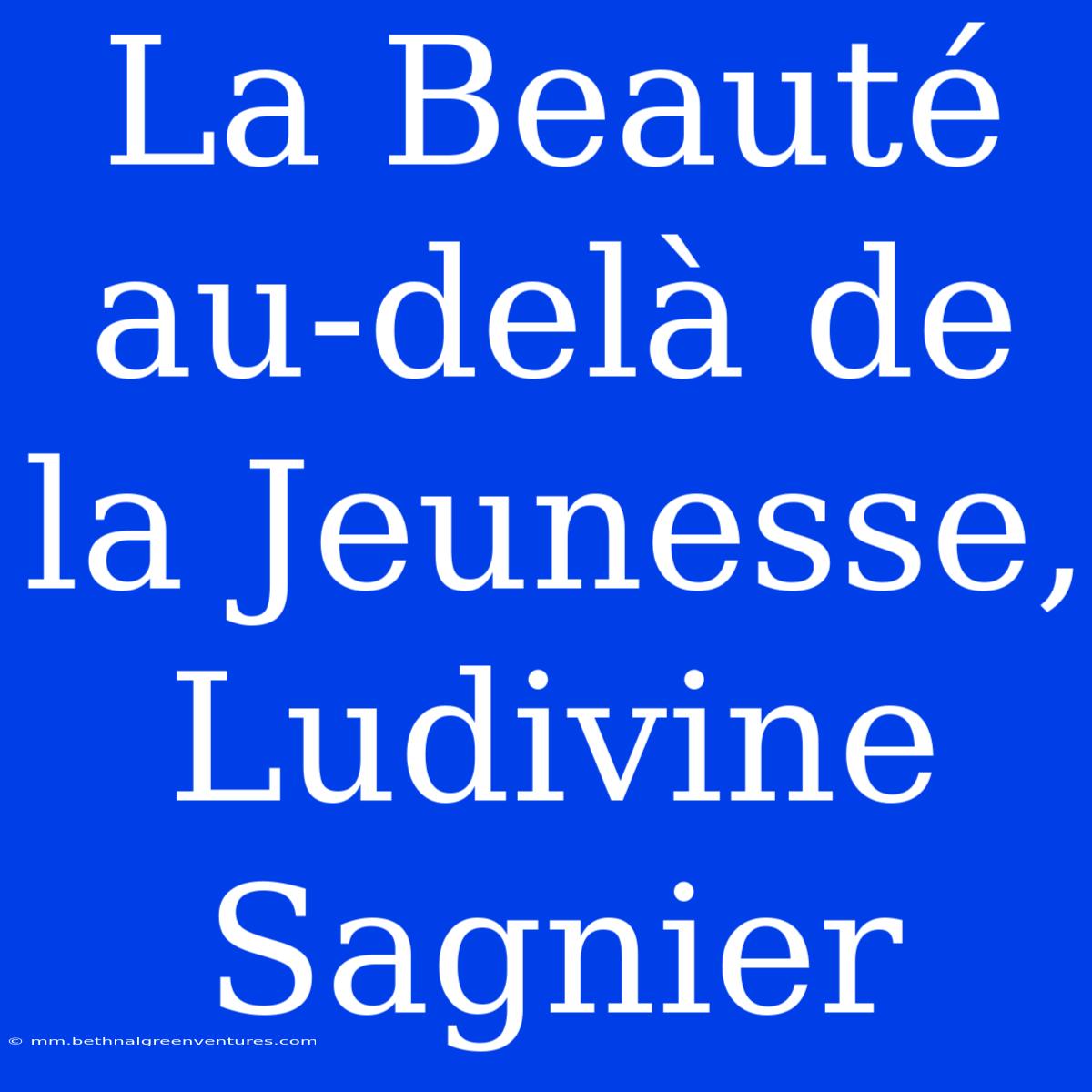 La Beauté Au-delà De La Jeunesse, Ludivine Sagnier