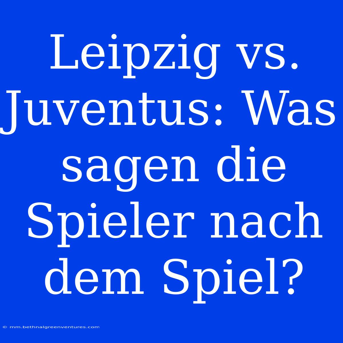 Leipzig Vs. Juventus: Was Sagen Die Spieler Nach Dem Spiel?