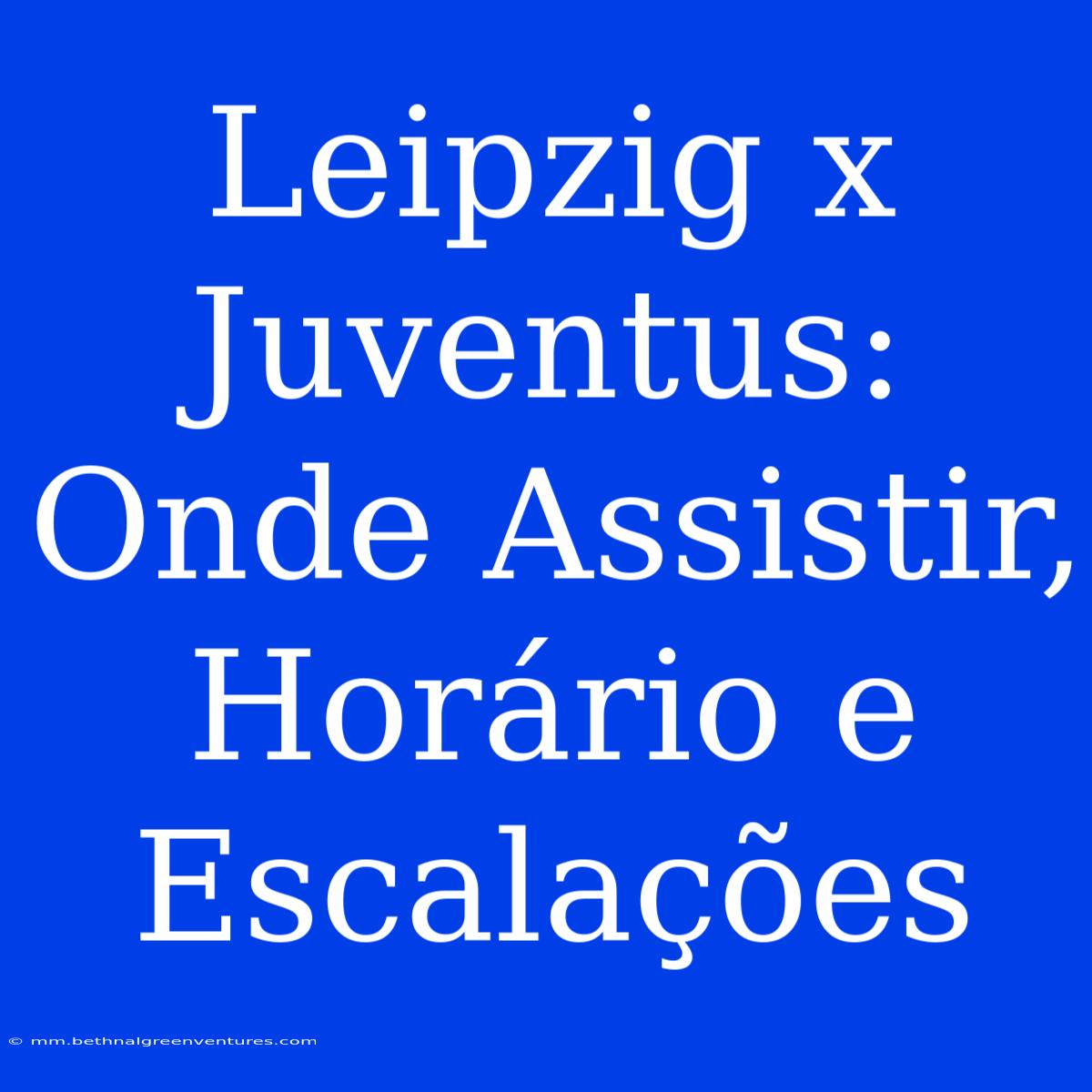 Leipzig X Juventus: Onde Assistir, Horário E Escalações