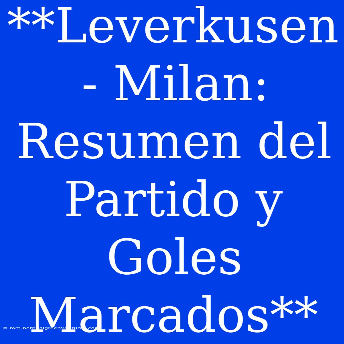 **Leverkusen - Milan: Resumen Del Partido Y Goles Marcados**