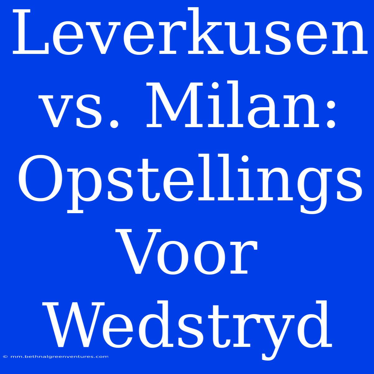 Leverkusen Vs. Milan: Opstellings Voor Wedstryd