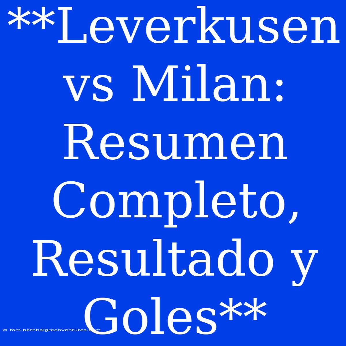 **Leverkusen Vs Milan: Resumen Completo, Resultado Y Goles** 