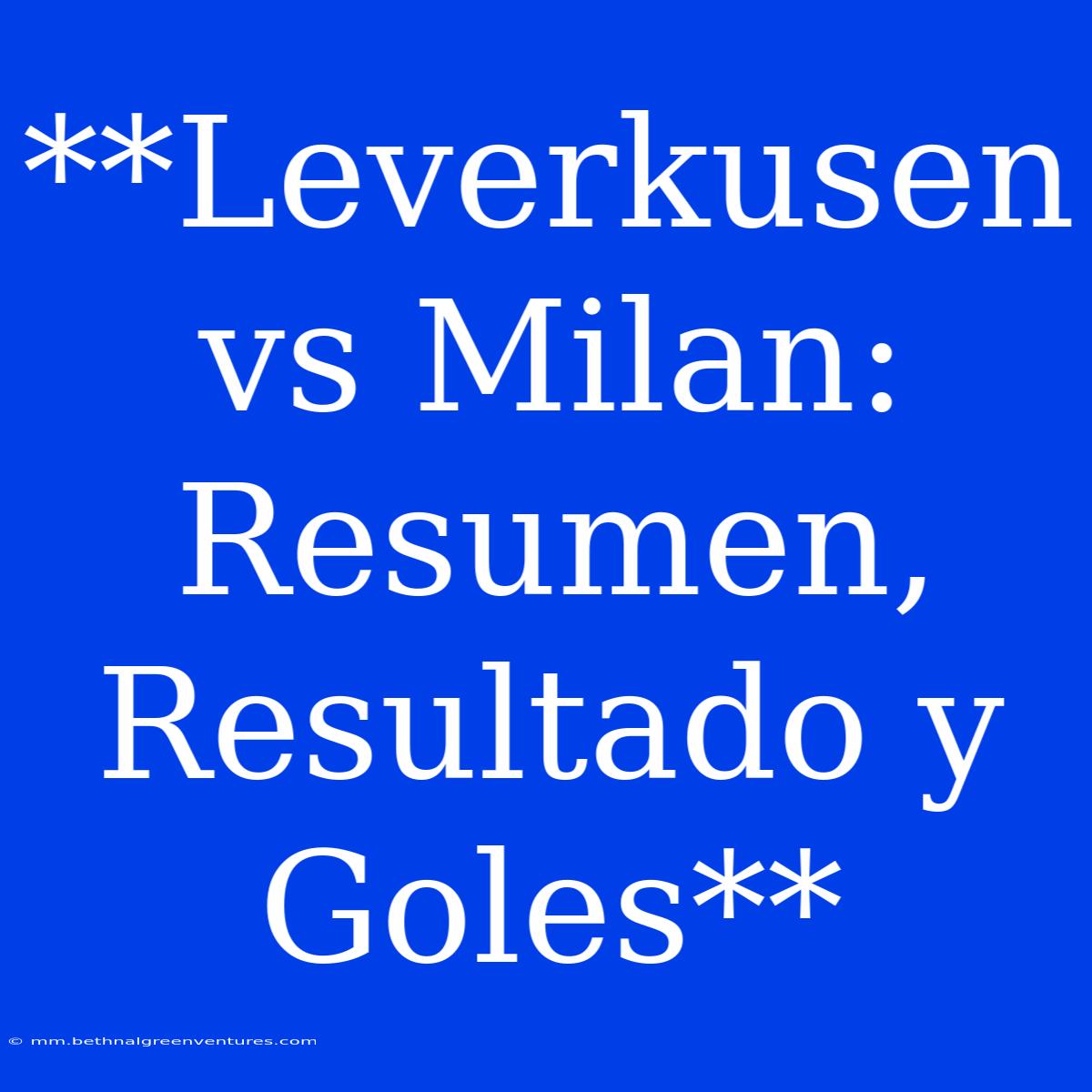 **Leverkusen Vs Milan: Resumen, Resultado Y Goles**