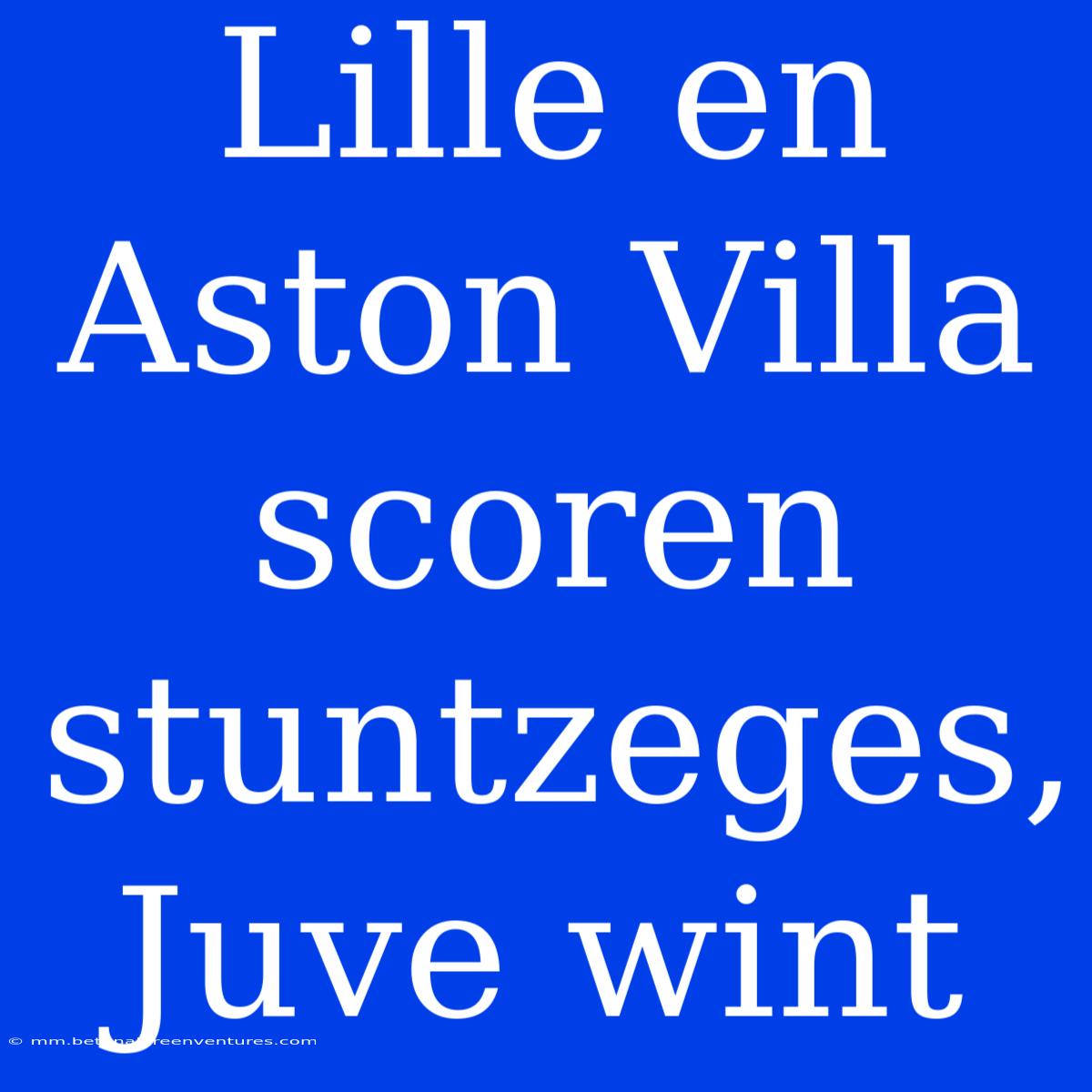 Lille En Aston Villa Scoren Stuntzeges, Juve Wint