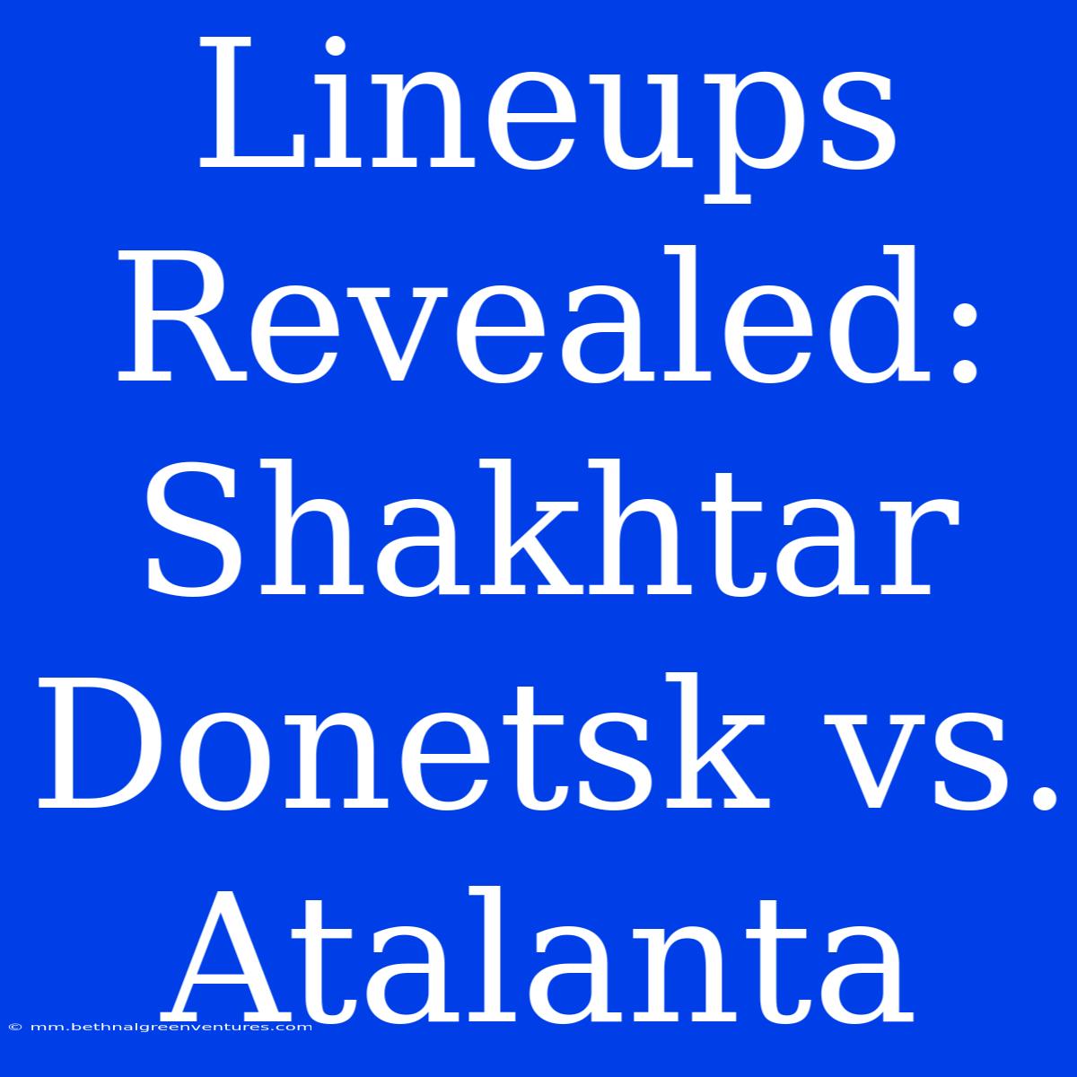 Lineups Revealed: Shakhtar Donetsk Vs. Atalanta