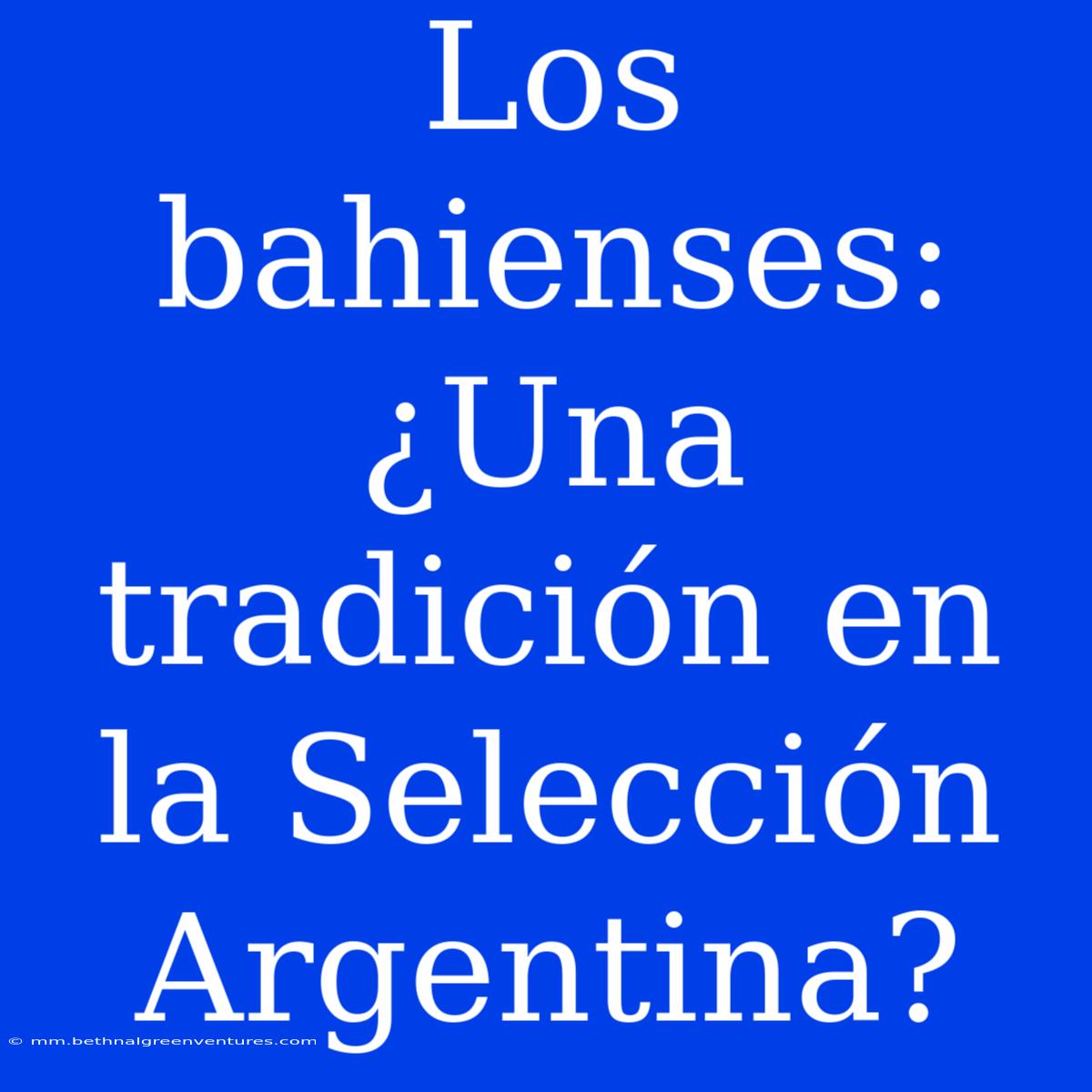 Los Bahienses: ¿Una Tradición En La Selección Argentina?