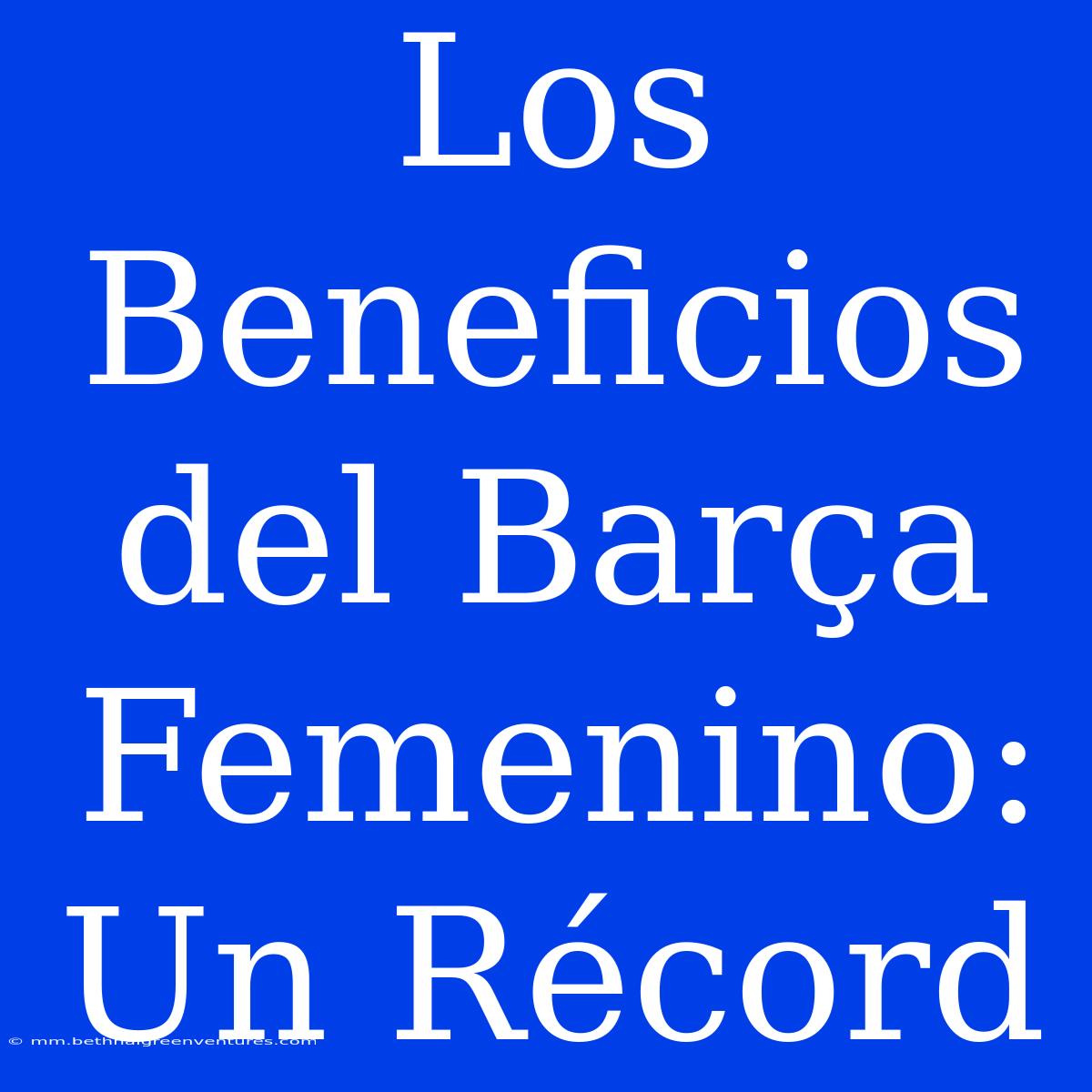 Los Beneficios Del Barça Femenino: Un Récord 