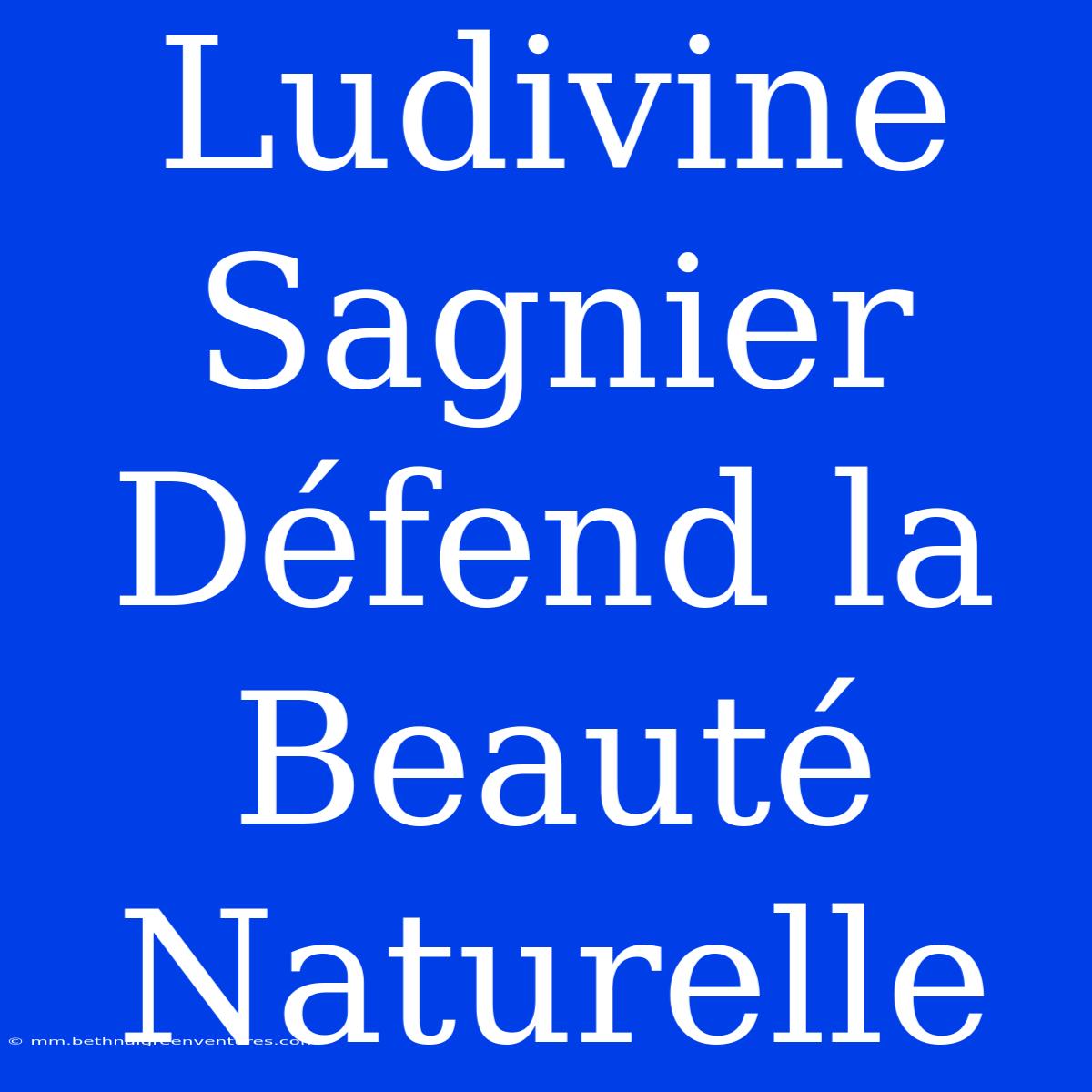 Ludivine Sagnier Défend La Beauté Naturelle